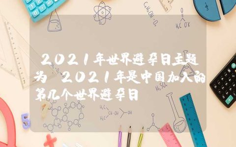 2021年世界避孕日主题为 2021年是中国加入的第几个世界避孕日