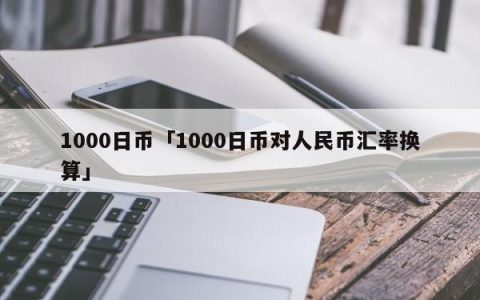 1000日币「1000日币对人民币汇率换算」