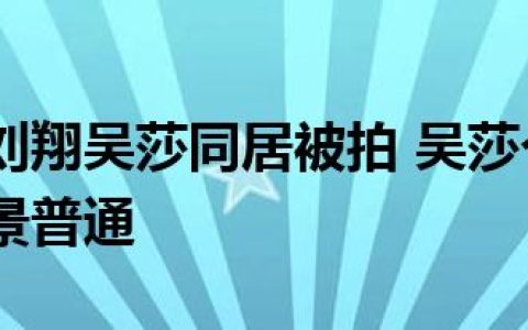 【图】曝刘翔吴莎同居被拍 吴莎个人资料遭扒家庭背景普通