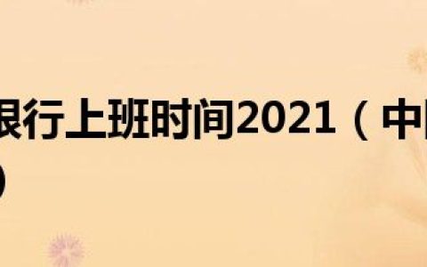 中国农业银行上班时间2021（中国农业银行上班时间）