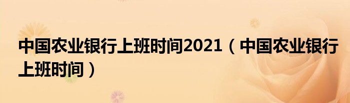 中国农业银行上班时间2021（中国农业银行上班时间）