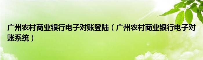 广州农村商业银行电子对账登陆（广州农村商业银行电子对账系统）