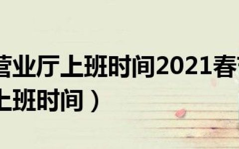 中国移动营业厅上班时间2021春节（中国移动营业厅上班时间）