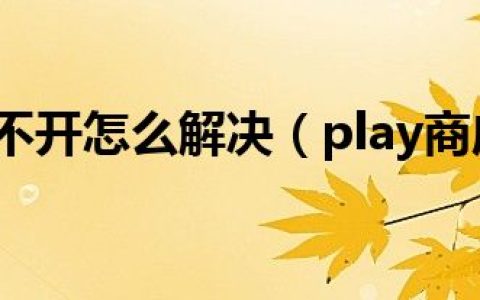 play商店打不开怎么解决（play商店打不开）