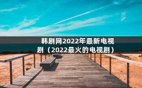 韩剧网2022年最新电视剧（2022最火的电视剧）