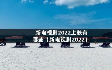 新电视剧2022上映有哪些（新电视剧2022）