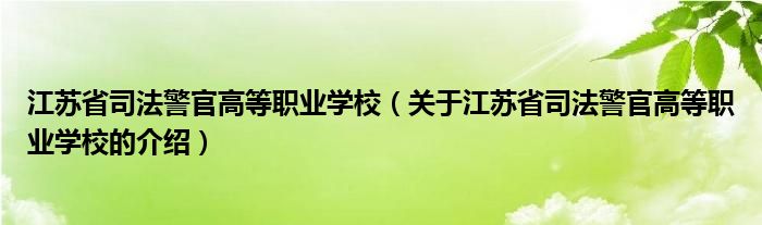 江苏省司法警官高等职业学校（关于江苏省司法警官高等职业学校的介绍）