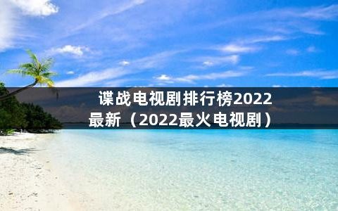 谍战电视剧排行榜2022最新（2022最火电视剧）
