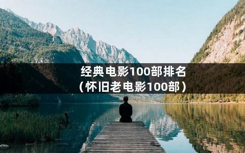 经典电影100部排名（怀旧老电影100部）